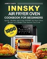 Innsky Air Fryer Oven Cookbook for Beginners: 1000-Day Quick,Healthy and Crispy INNSKY Air Fryer Oven Recipes on a Budget That Anyone Can Cook
