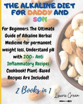 The Alkaline Diet for Daddy and Son: 2 Books in 1: For Beginners: The Ultimate Guide of Alkaline Herbal Medicine for permanent weight loss, Understand pH with 200+ Anti Inflammatory Meals Book! Plant-Based Meals Are Included! - Laura Green - cover
