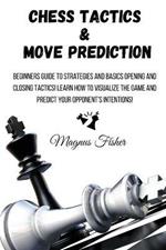 Chess Tactics and Move Prediction: Beginners Guide to Strategies and Basics Opening and Closing Tactics! Learn How to Visualize the Game and Predict Your Opponent's Intentions!