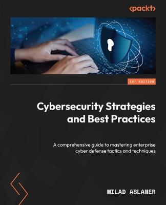 Cybersecurity Strategies and Best Practices: A comprehensive guide to mastering enterprise cyber defense tactics and techniques - Milad Aslaner - cover