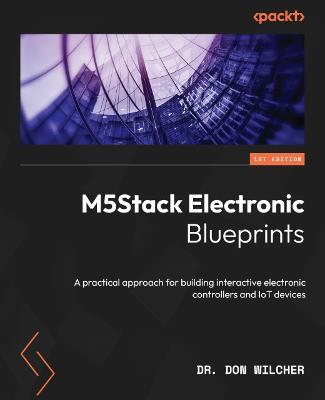 M5Stack Electronic Blueprints: A practical approach for building interactive electronic controllers and IoT devices - Dr. Don Wilcher - cover