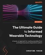 The Ultimate Guide to Informed Wearable Technology: A hands-on approach for creating wearables from prototype to purpose using Arduino systems