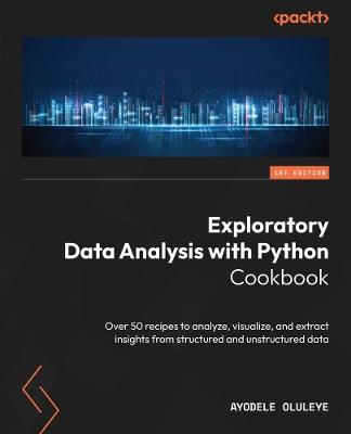 Exploratory Data Analysis with Python Cookbook: Over 50 recipes to analyze, visualize, and extract insights from structured and unstructured data - Ayodele Oluleye - cover