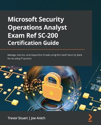 Microsoft Security Operations Analyst Exam Ref SC-200 Certification Guide: Manage, monitor, and respond to threats using Microsoft Security Stack for securing IT systems - Trevor Stuart,Joe Anich - cover