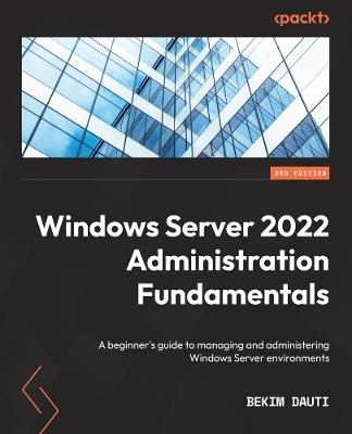 Windows Server 2022 Administration Fundamentals: A beginner's guide to managing and administering Windows Server environments - Bekim Dauti - cover