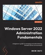 Windows Server 2022 Administration Fundamentals: A beginner's guide to managing and administering Windows Server environments