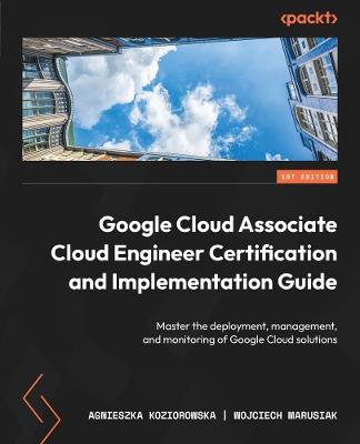 Google Cloud Associate Cloud Engineer Certification and Implementation Guide: Master the deployment, management, and monitoring of Google Cloud solutions - Agnieszka Koziorowska,Wojciech Marusiak - cover