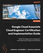 Google Cloud Associate Cloud Engineer Certification and Implementation Guide: Master the deployment, management, and monitoring of Google Cloud solutions