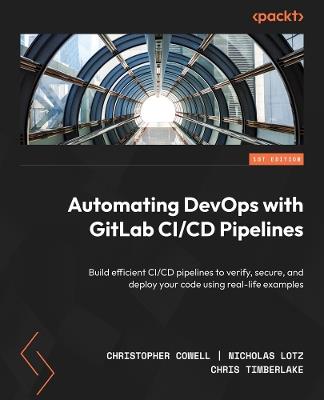 Automating DevOps with GitLab CI/CD Pipelines: Build efficient CI/CD pipelines to verify, secure, and deploy your code using real-life examples - Christopher Cowell,Nicholas Lotz,Chris Timberlake - cover
