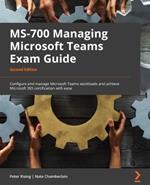 MS-700 Managing Microsoft Teams Exam Guide: Configure and manage Microsoft Teams workloads and achieve Microsoft 365 certification with ease