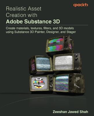 Realistic Asset Creation with Adobe Substance 3D: Create materials, textures, filters, and 3D models using Substance 3D Painter, Designer, and Stager - Zeeshan Jawed Shah - cover