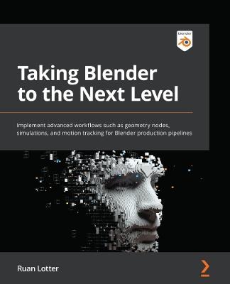 Taking Blender to the Next Level: Implement advanced workflows such as geometry nodes, simulations, and motion tracking for Blender production pipelines - Ruan Lotter - cover