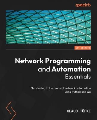 Network Programming and Automation Essentials: Get started in the realm of network automation using Python and Go - Claus Topke - cover