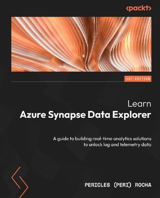 Learn Azure Synapse Data Explorer: A guide to building real-time analytics solutions to unlock log and telemetry data - Pericles (Peri) Rocha - cover
