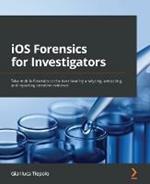 iOS Forensics for Investigators: Take mobile forensics to the next level by analyzing, extracting, and reporting sensitive evidence