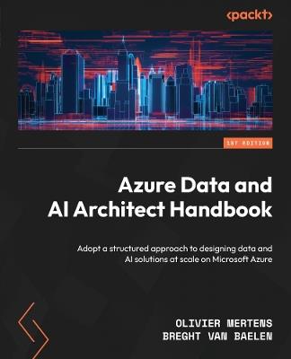 Azure Data and AI Architect Handbook: Adopt a structured approach to designing data and AI solutions at scale on Microsoft Azure - Olivier Mertens,Breght Van Baelen - cover