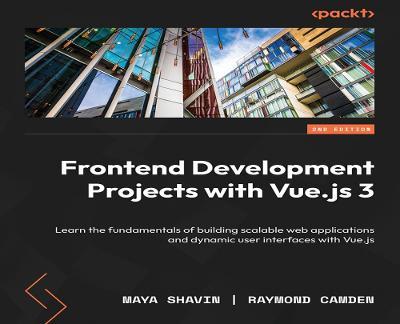Frontend Development Projects with Vue.js 3: Learn the fundamentals of building scalable web applications and dynamic user interfaces with Vue.js - Maya Shavin,Raymond Camden - cover
