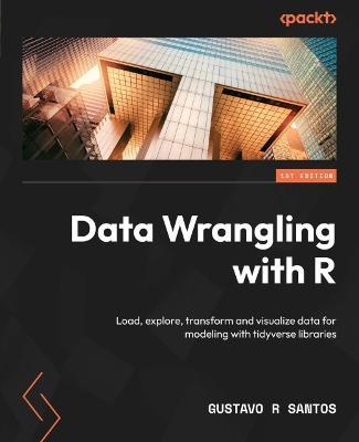 Data Wrangling with R: Load, explore, transform and visualize data for modeling with tidyverse libraries - Gustavo R Santos - cover
