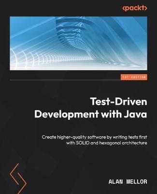 Test-Driven Development with Java: Create higher-quality software by writing tests first with SOLID and hexagonal architecture - Alan Mellor - cover