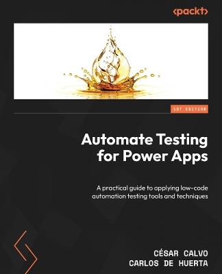 Automate Testing for Power Apps: A practical guide to applying low-code automation testing tools and techniques - César Calvo,Carlos de Huerta - cover