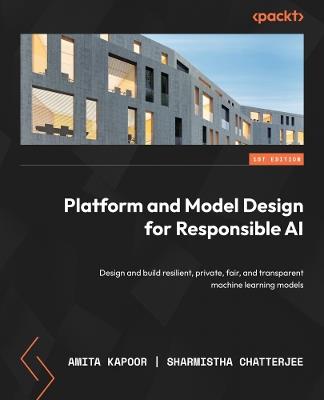 Platform and Model Design for Responsible AI: Design and build resilient, private, fair, and transparent machine learning models - Amita Kapoor,Sharmistha Chatterjee - cover