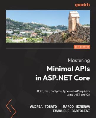 Mastering Minimal APIs in ASP.NET Core: Build, test, and prototype web APIs quickly using .NET and C# - Andrea Tosato,Marco Minerva,Emanuele Bartolesi - cover