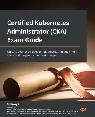 Certified Kubernetes Administrator (CKA) Exam Guide: Validate your knowledge of Kubernetes and implement it in a real-life production environment - Melony Qin,Brendan Burns,Mark Whitby - cover