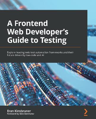 A A Frontend Web Developer's Guide to Testing: Explore leading web test automation frameworks and their future driven by low-code and AI - Eran Kinsbruner - cover