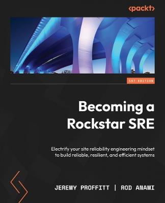 Becoming a Rockstar SRE: Electrify your site reliability engineering mindset to build reliable, resilient, and efficient systems - Jeremy Proffitt,Rod Anami - cover