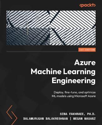 Azure Machine Learning Engineering: Deploy, fine-tune, and optimize ML models using Microsoft Azure - Sina Fakhraee,Balamurugan Balakreshnan,Megan Masanz - cover