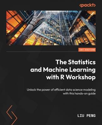 The Statistics and Machine Learning with R Workshop: Unlock the power of efficient data science modeling with this hands-on guide - Liu Peng - cover