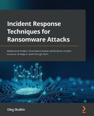 Incident Response Techniques for Ransomware Attacks: Understand modern ransomware attacks and build an incident response strategy to work through them - Oleg Skulkin - cover