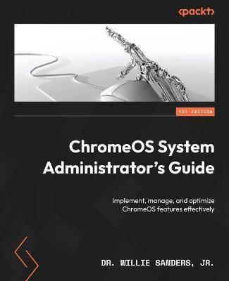 ChromeOS System Administrator's Guide: Implement, manage, and optimize ChromeOS features effectively - Dr. Willie Sanders - cover
