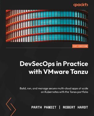 DevSecOps in Practice with VMware Tanzu: Build, run, and manage secure multi-cloud apps at scale on Kubernetes with the Tanzu portfolio - Parth Pandit,Robert Hardt - cover