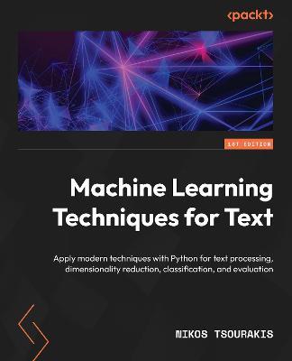 Machine Learning Techniques for Text: Apply modern techniques with Python for text processing, dimensionality reduction, classification, and evaluation - Nikos Tsourakis - cover