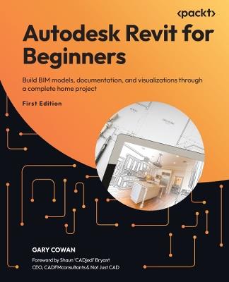 Autodesk Revit for Beginners: Build BIM models, documentation, and visualizations through a complete home project - Gary Cowan - cover