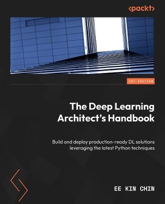 The Deep Learning Architect's Handbook: Build and deploy production-ready DL solutions leveraging the latest Python techniques - Ee Kin Chin - cover