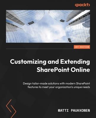 Customizing and Extending SharePoint Online: Design tailor-made solutions with modern SharePoint features to meet your organization's unique needs - Matti Paukkonen - cover