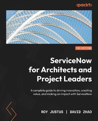ServiceNow for Architects and Project Leaders: A complete guide to driving innovation, creating value, and making an impact with ServiceNow - Roy Justus,David Zhao - cover
