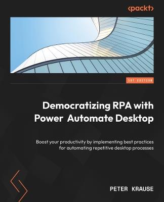 Democratizing RPA with Power Automate Desktop: Boost your productivity by implementing best practices for automating repetitive desktop processes - Peter Krause - cover