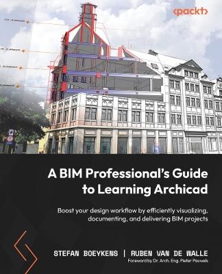 A BIM Professional’s Guide to Learning Archicad: Boost your design workflow by efficiently visualizing, documenting, and delivering BIM projects - Stefan Boeykens,Ruben Van De Walle - cover