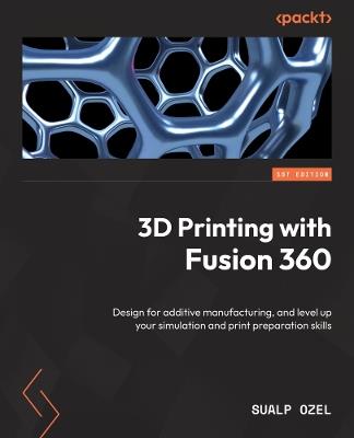 3D Printing with Fusion 360: Design for additive manufacturing, and level up your simulation and print preparation skills - Sualp Ozel - cover