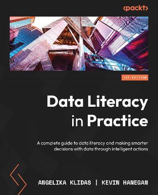 Data Literacy in Practice: A complete guide to data literacy and making smarter decisions with data through intelligent actions - Angelika Klidas,Kevin Hanegan - cover