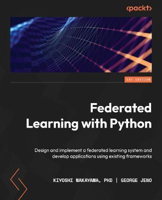 Federated Learning with Python: Design and implement a federated learning system and develop applications using existing frameworks - Kiyoshi Nakayama PhD,George Jeno - cover