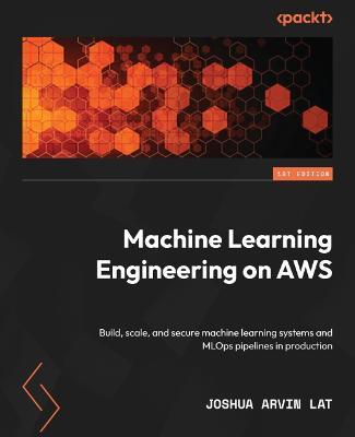 Machine Learning Engineering on AWS: Build, scale, and secure machine learning systems and MLOps pipelines in production - Joshua Arvin Lat - cover