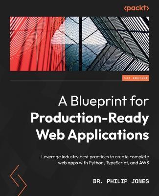 A Blueprint for Production-Ready Web Applications: Leverage industry best practices to create complete web apps with Python, TypeScript, and AWS - Dr. Philip Jones - cover