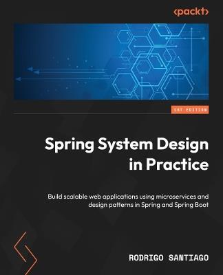 Spring System Design in Practice: Build scalable web applications using microservices and design patterns in Spring and Spring Boot - Rodrigo Santiago - cover