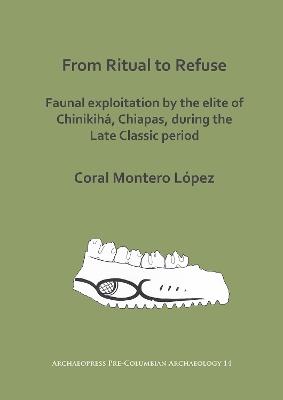 From Ritual to Refuse: Faunal Exploitation by the Elite of Chinikihá, Chiapas, during the Late Classic Period - Coral Montero López - cover