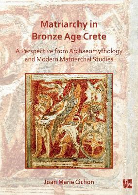 Matriarchy in Bronze Age Crete: A Perspective from Archaeomythology and Modern Matriarchal Studies - Joan Cichon - cover