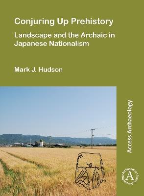 Conjuring Up Prehistory: Landscape and the Archaic in Japanese Nationalism - Mark J. Hudson - cover